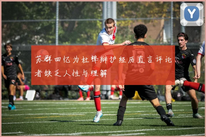 苏群回忆为杜锋辩护经历直言评论者缺乏人性与理解
