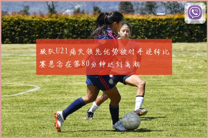 狼队U21痛失领先优势被对手逆转比赛悬念在第80分钟达到高潮