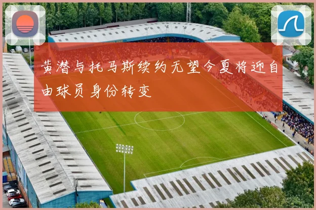黄潜与托马斯续约无望今夏将迎自由球员身份转变
