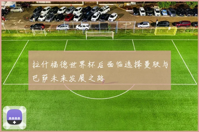 拉什福德世界杯后面临选择曼联与巴萨未来发展之路