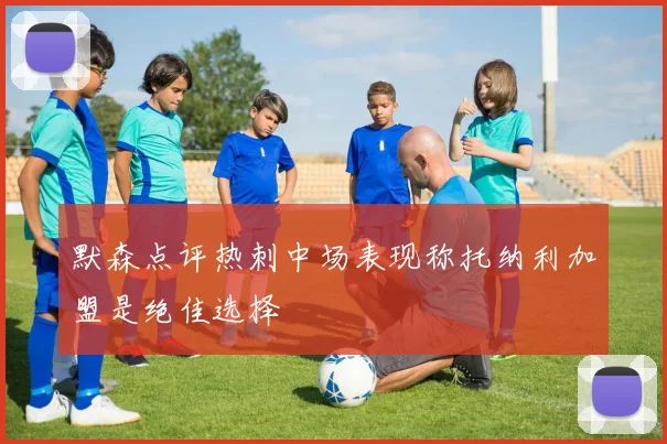 默森点评热刺中场表现称托纳利加盟是绝佳选择
