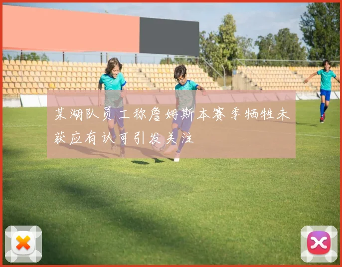 某湖队员工称詹姆斯本赛季牺牲未获应有认可引发关注