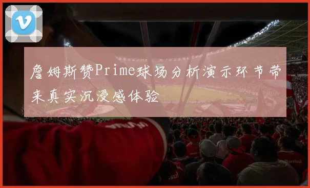 詹姆斯赞Prime球场分析演示环节带来真实沉浸感体验