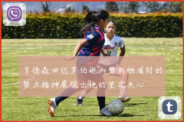 亨德森回忆罗伯逊加盟利物浦时的努力精神展现出他的坚定决心
