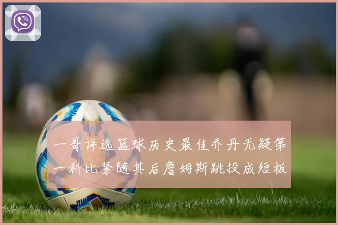一哥评选篮球历史最佳乔丹无疑第一科比紧随其后詹姆斯跳投成短板