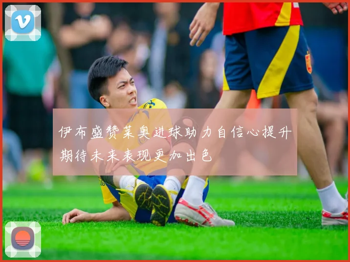 伊布盛赞莱奥进球助力自信心提升期待未来表现更加出色
