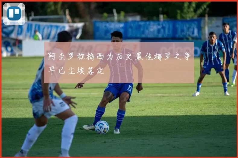 阿圭罗称梅西为历史最佳梅罗之争早已尘埃落定