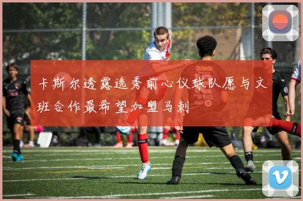 卡斯尔透露选秀前心仪球队愿与文班合作最希望加盟马刺