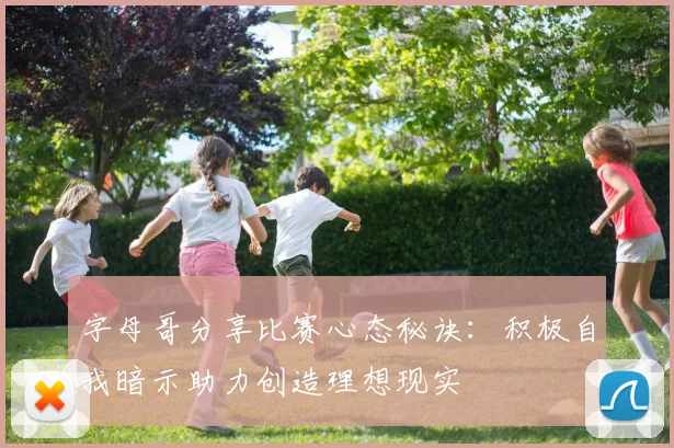 字母哥分享比赛心态秘诀：积极自我暗示助力创造理想现实