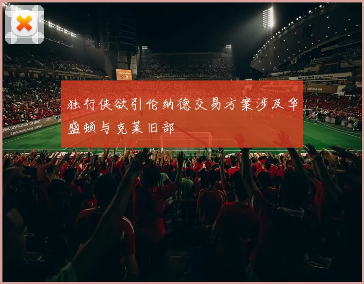独行侠欲引伦纳德交易方案涉及华盛顿与克莱旧部