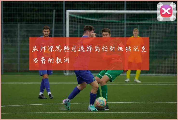 瓜帅深思熟虑选择离任时机铭记克洛普的教训