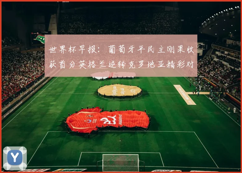 世界杯早报：葡萄牙平民主刚果收获首分英格兰逆转克罗地亚精彩对决